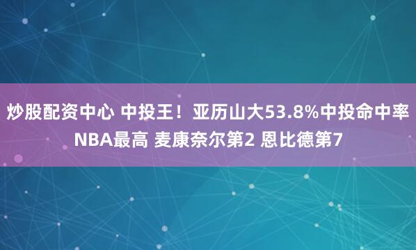 炒股配资中心 中投王！亚历山大53.8%中投命中率NBA最高 麦康奈尔第2 恩比德第7