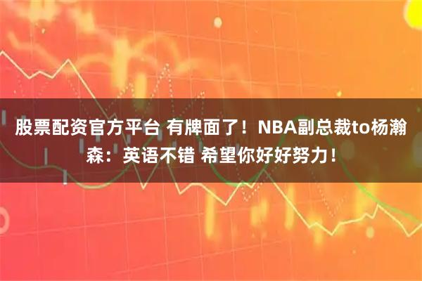 股票配资官方平台 有牌面了！NBA副总裁to杨瀚森：英语不错 希望你好好努力！