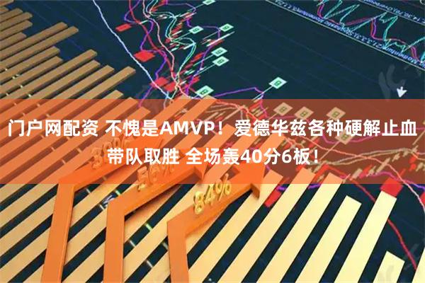 门户网配资 不愧是AMVP！爱德华兹各种硬解止血带队取胜 全场轰40分6板！