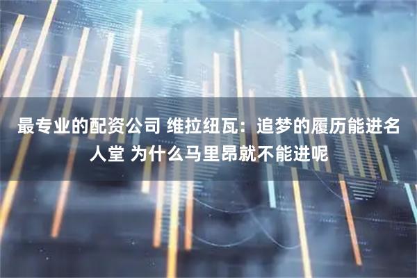 最专业的配资公司 维拉纽瓦:追梦的履历能进名人堂 为什么马里昂就不能进呢