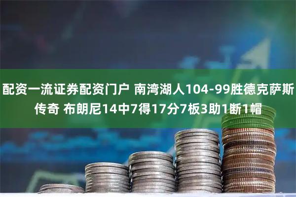 配资一流证券配资门户 南湾湖人104-99胜德克萨斯传奇 布朗尼14中7得17分7板3助1断1帽