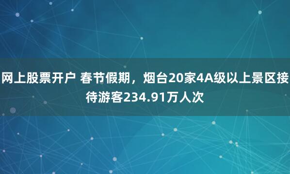 网上股票开户 春节假期，烟台20家4A级以上景区接待游客234.91万人次