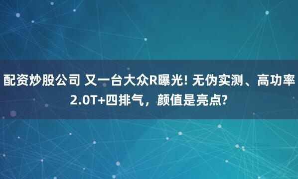 配资炒股公司 又一台大众R曝光! 无伪实测、高功率2.0T+四排气，颜值是亮点?