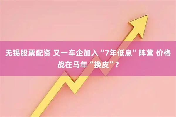 无锡股票配资 又一车企加入“7年低息”阵营 价格战在马年“换皮”?