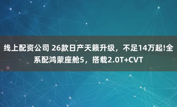 线上配资公司 26款日产天籁升级，不足14万起!全系配鸿蒙座舱5，搭载2.0T+CVT