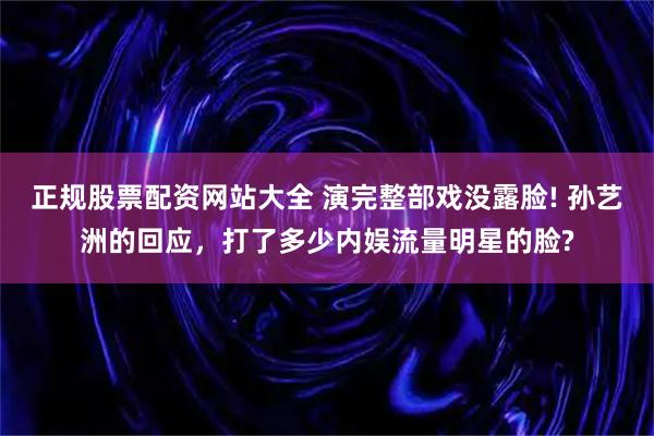 正规股票配资网站大全 演完整部戏没露脸! 孙艺洲的回应，打了多少内娱流量明星的脸?