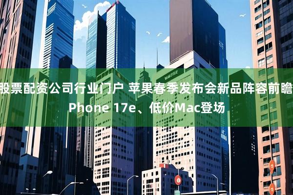 股票配资公司行业门户 苹果春季发布会新品阵容前瞻iPhone 17e、低价Mac登场
