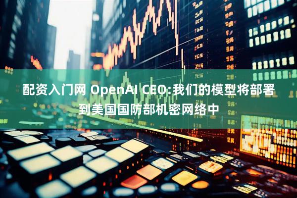 配资入门网 OpenAI CEO:我们的模型将部署到美国国防部机密网络中
