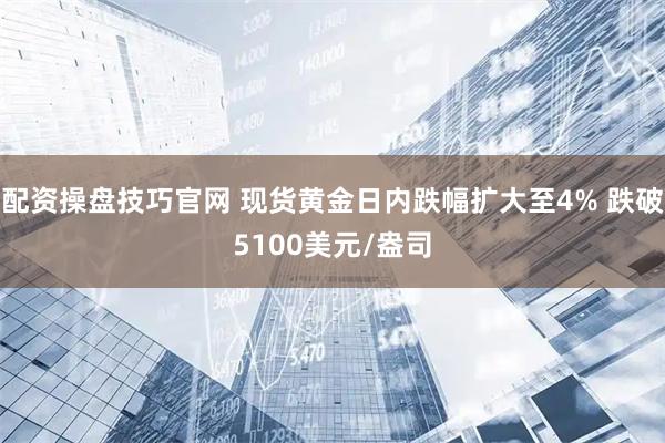 配资操盘技巧官网 现货黄金日内跌幅扩大至4% 跌破5100美元/盎司