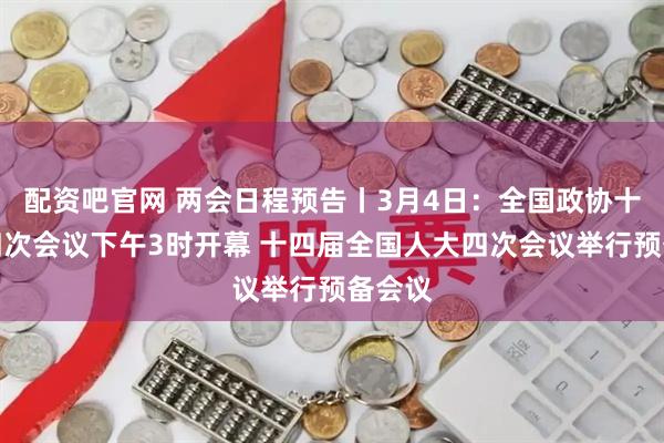配资吧官网 两会日程预告丨3月4日：全国政协十四届四次会议下午3时开幕 十四届全国人大四次会议举行预备会议