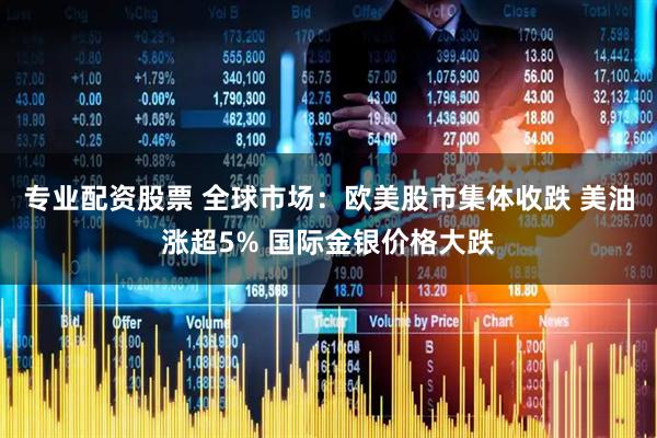专业配资股票 全球市场:欧美股市集体收跌 美油涨超5% 国际金银价格大跌