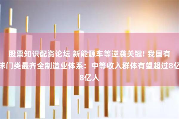 股票知识配资论坛 新能源车等逆袭关键! 我国有全球门类最齐全制造业体系：中等收入群体有望超过8亿人