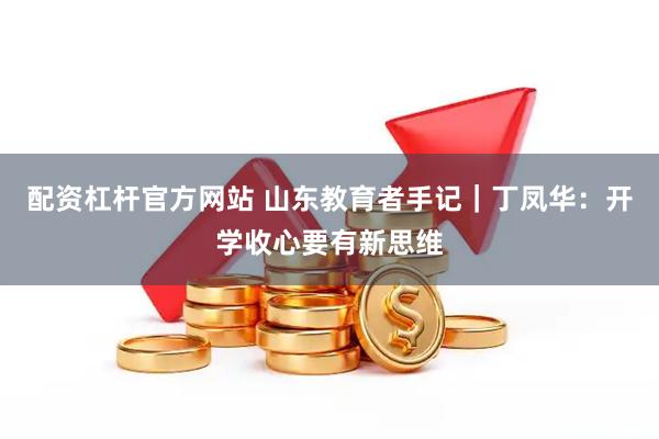 配资杠杆官方网站 山东教育者手记｜丁凤华：开学收心要有新思维