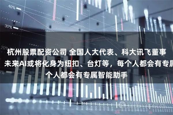 杭州股票配资公司 全国人大代表、科大讯飞董事长刘庆峰：未来AI或将化身为纽扣、台灯等，每个人都会有专属智能助手