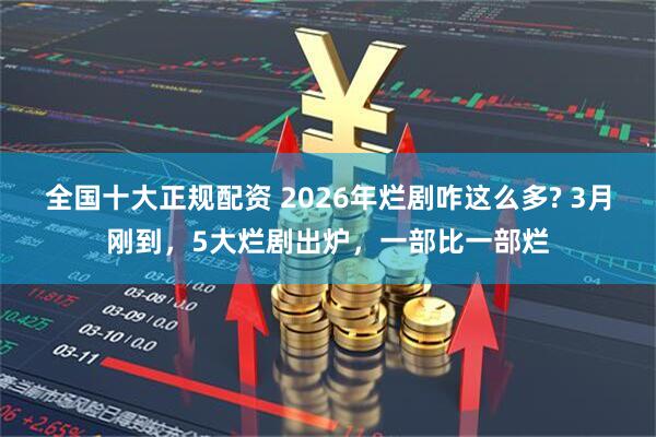全国十大正规配资 2026年烂剧咋这么多? 3月刚到，5大烂剧出炉，一部比一部烂