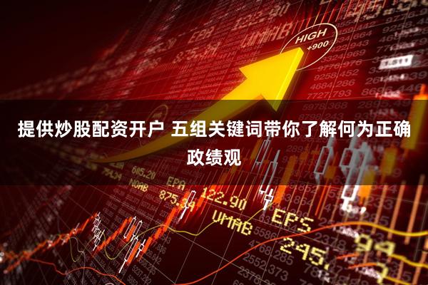 提供炒股配资开户 五组关键词带你了解何为正确政绩观