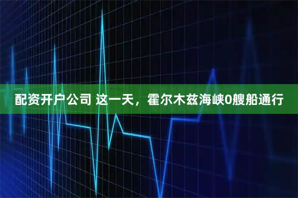 配资开户公司 这一天，霍尔木兹海峡0艘船通行