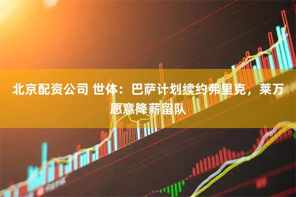 北京配资公司 世体：巴萨计划续约弗里克，莱万愿意降薪留队