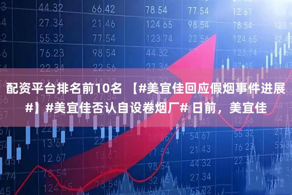 配资平台排名前10名 【#美宜佳回应假烟事件进展#】#美宜佳否认自设卷烟厂# 日前，美宜佳