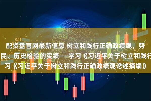 配资盘官网最新信息 树立和践行正确政绩观，努力创造经得起实践、人民、历史检验的实绩——学习《习近平关于树立和践行正确政绩观论述摘编》