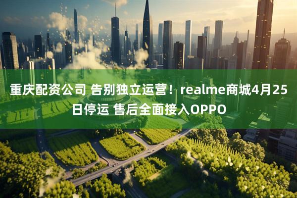 重庆配资公司 告别独立运营！realme商城4月25日停运 售后全面接入OPPO