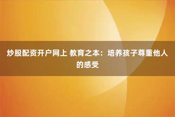 炒股配资开户网上 教育之本：培养孩子尊重他人的感受