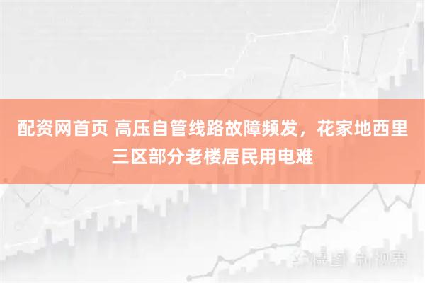 配资网首页 高压自管线路故障频发，花家地西里三区部分老楼居民用电难
