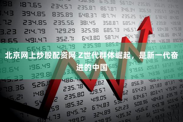 北京网上炒股配资网 Z世代群体崛起，是新一代奋进的中国