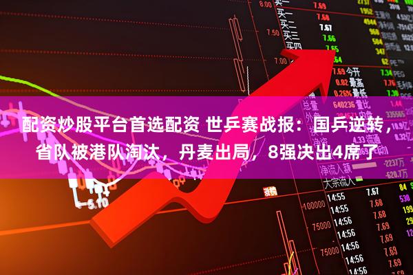 配资炒股平台首选配资 世乒赛战报：国乒逆转，省队被港队淘汰，丹麦出局，8强决出4席了