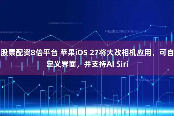 股票配资8倍平台 苹果iOS 27将大改相机应用，可自定义界面，并支持AI Siri