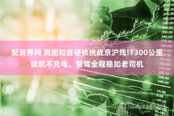 配资界网 岚图知音硬核挑战京沪线!1300公里续航不充电，智驾全程稳如老司机