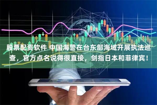 股票配资软件 中国海警在台东部海域开展执法巡查，官方点名说得很直接，剑指日本和菲律宾！