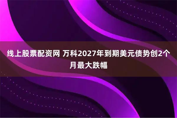 线上股票配资网 万科2027年到期美元债势创2个月最大跌幅
