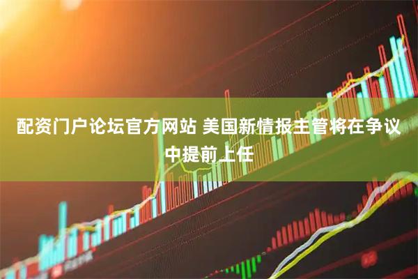 配资门户论坛官方网站 美国新情报主管将在争议中提前上任
