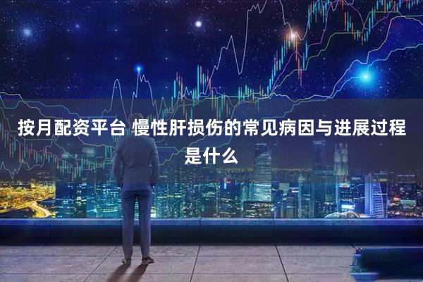 按月配资平台 慢性肝损伤的常见病因与进展过程是什么
