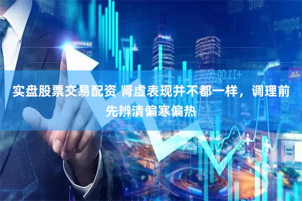 实盘股票交易配资 肾虚表现并不都一样，调理前先辨清偏寒偏热