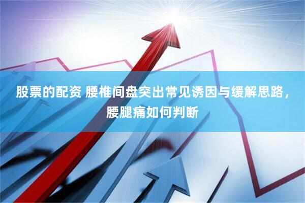 股票的配资 腰椎间盘突出常见诱因与缓解思路，腰腿痛如何判断