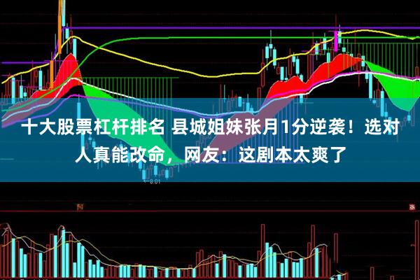 十大股票杠杆排名 县城姐妹张月1分逆袭！选对人真能改命，网友：这剧本太爽了
