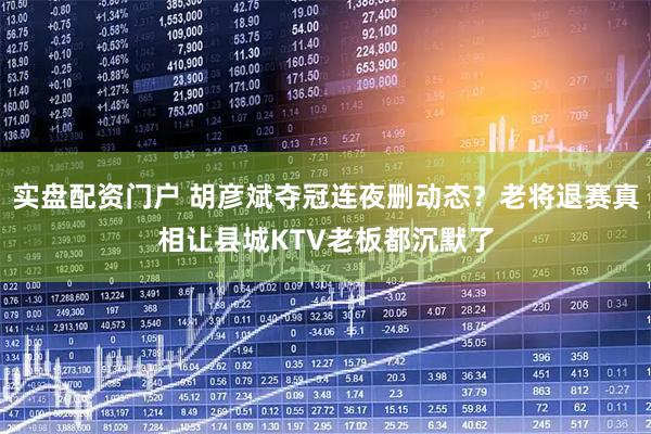 实盘配资门户 胡彦斌夺冠连夜删动态？老将退赛真相让县城KTV老板都沉默了