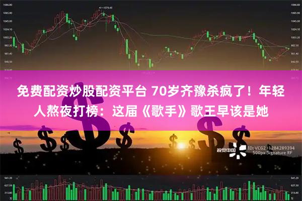 免费配资炒股配资平台 70岁齐豫杀疯了！年轻人熬夜打榜：这届《歌手》歌王早该是她