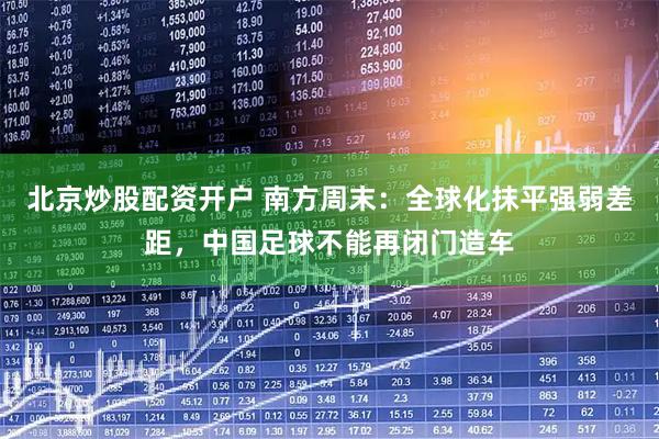 北京炒股配资开户 南方周末：全球化抹平强弱差距，中国足球不能再闭门造车