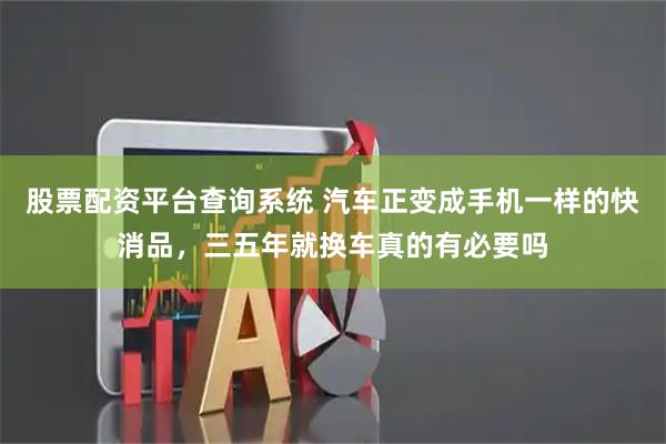 股票配资平台查询系统 汽车正变成手机一样的快消品，三五年就换车真的有必要吗