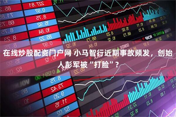 在线炒股配资门户网 小马智行近期事故频发，创始人彭军被“打脸”?