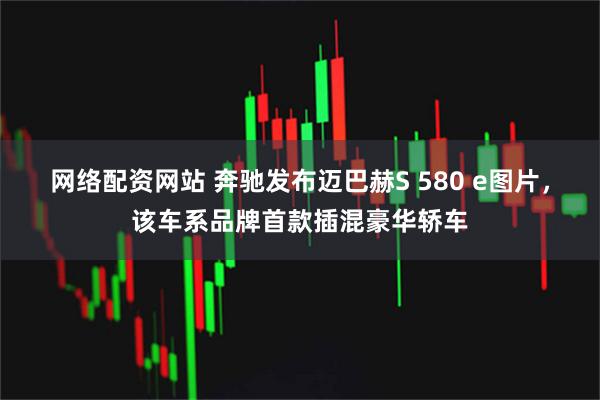 网络配资网站 奔驰发布迈巴赫S 580 e图片，该车系品牌首款插混豪华轿车