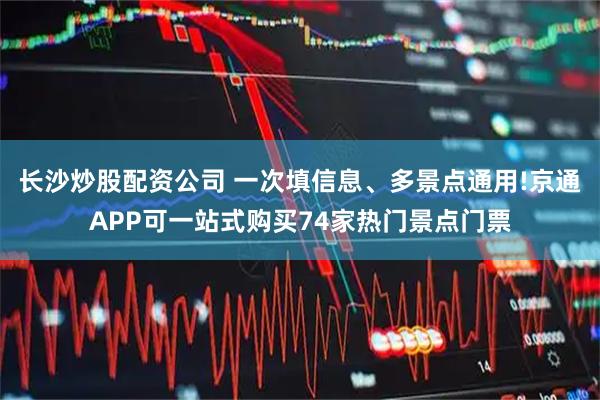 长沙炒股配资公司 一次填信息、多景点通用!京通APP可一站式购买74家热门景点门票