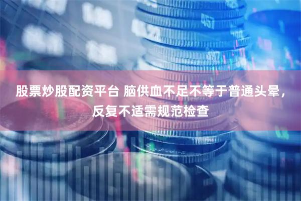 股票炒股配资平台 脑供血不足不等于普通头晕，反复不适需规范检查