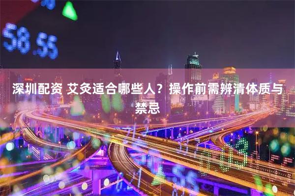 深圳配资 艾灸适合哪些人？操作前需辨清体质与禁忌