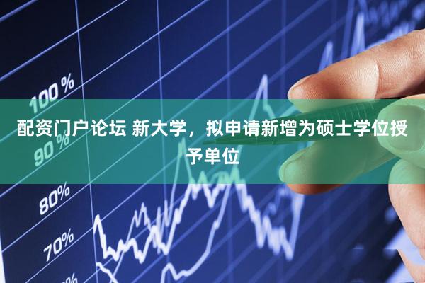 配资门户论坛 新大学，拟申请新增为硕士学位授予单位