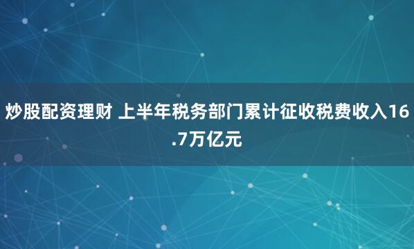 炒股配资理财 上半年税务部门累计征收税费收入16.7万亿元