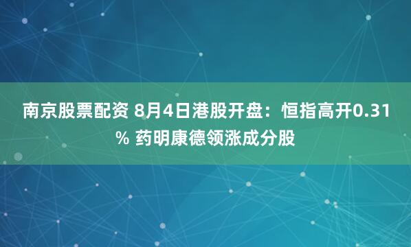 南京股票配资 8月4日港股开盘：恒指高开0.31% 药明康德领涨成分股